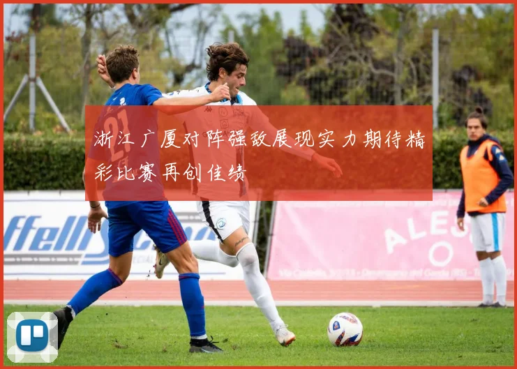 浙江广厦对阵强敌展现实力期待精彩比赛再创佳绩