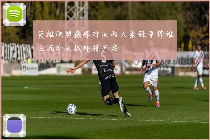 英雄联盟巅峰对决两大豪强争锋谁主沉浮决战即将开启