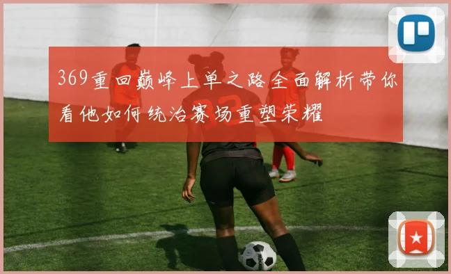 369重回巅峰上单之路全面解析带你看他如何统治赛场重塑荣耀