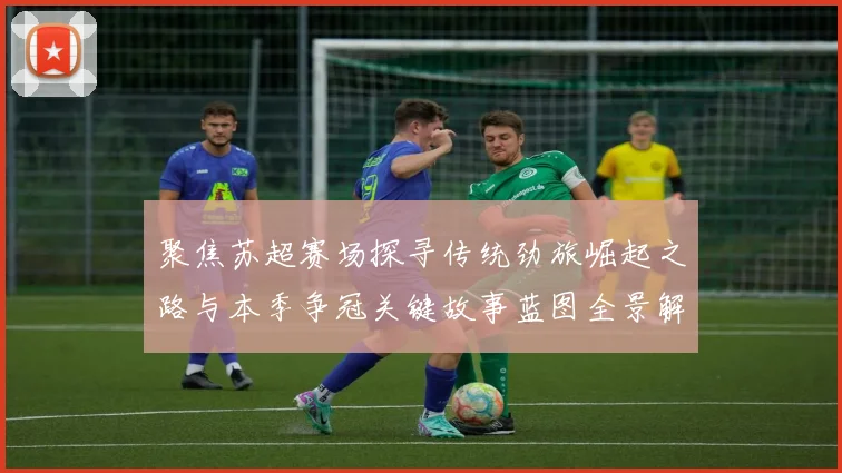 聚焦苏超赛场探寻传统劲旅崛起之路与本季争冠关键故事蓝图全景解