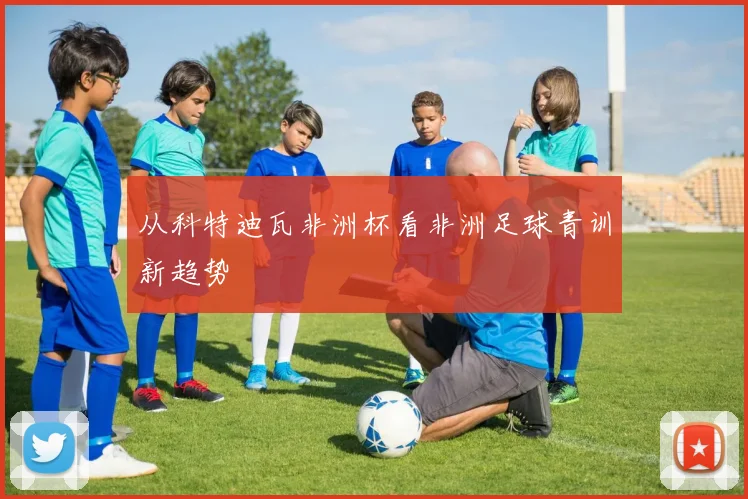 从科特迪瓦非洲杯看非洲足球青训新趋势
