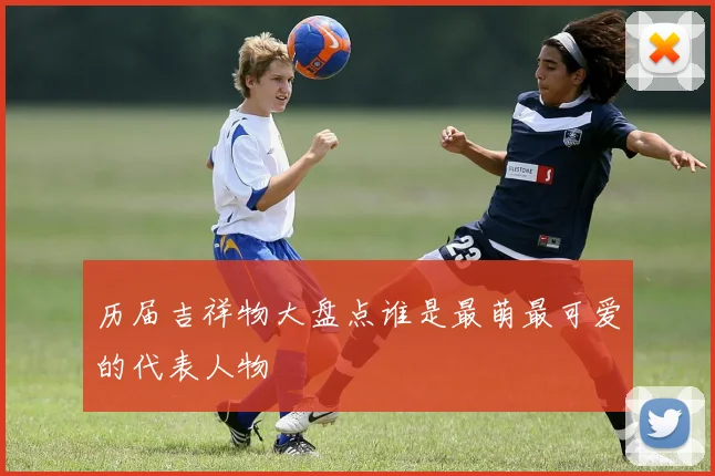 历届吉祥物大盘点谁是最萌最可爱的代表人物