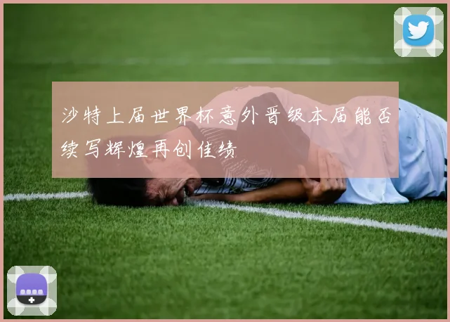 沙特上届世界杯意外晋级本届能否续写辉煌再创佳绩