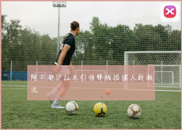 阿不都沙拉木引领锋线摇摆人新潮流