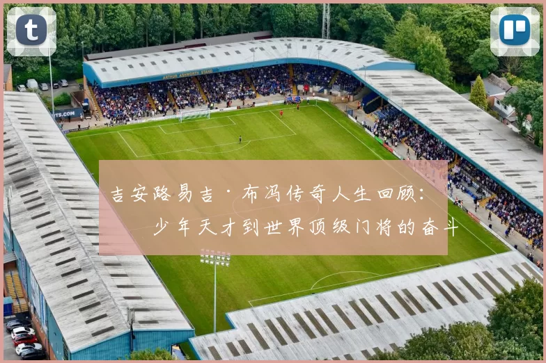 吉安路易吉·布冯传奇人生回顾：从少年天才到世界顶级门将的奋斗之路