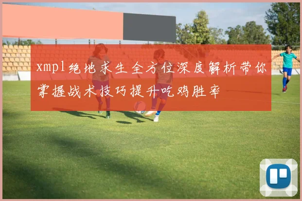 xmpl绝地求生全方位深度解析带你掌握战术技巧提升吃鸡胜率