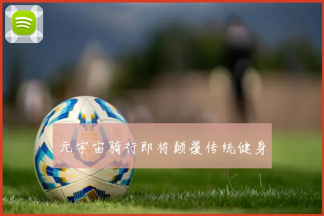 元宇宙骑行即将颠覆传统健身