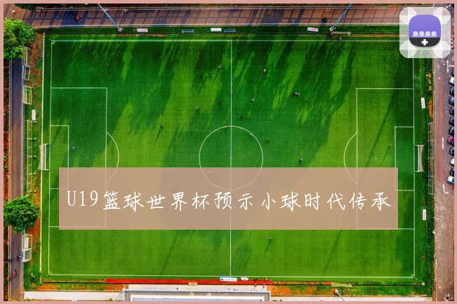 U19篮球世界杯预示小球时代传承