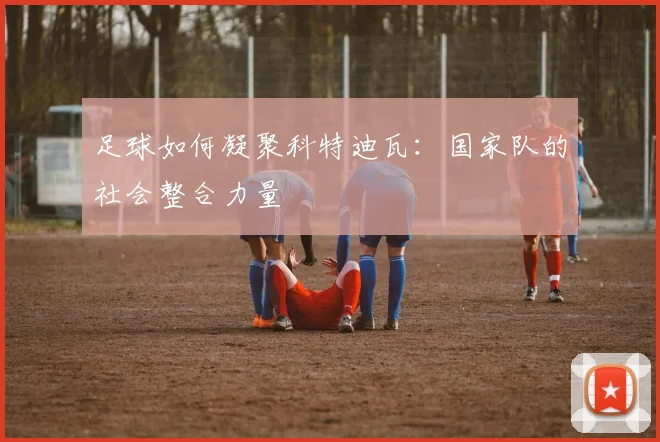足球如何凝聚科特迪瓦：国家队的社会整合力量