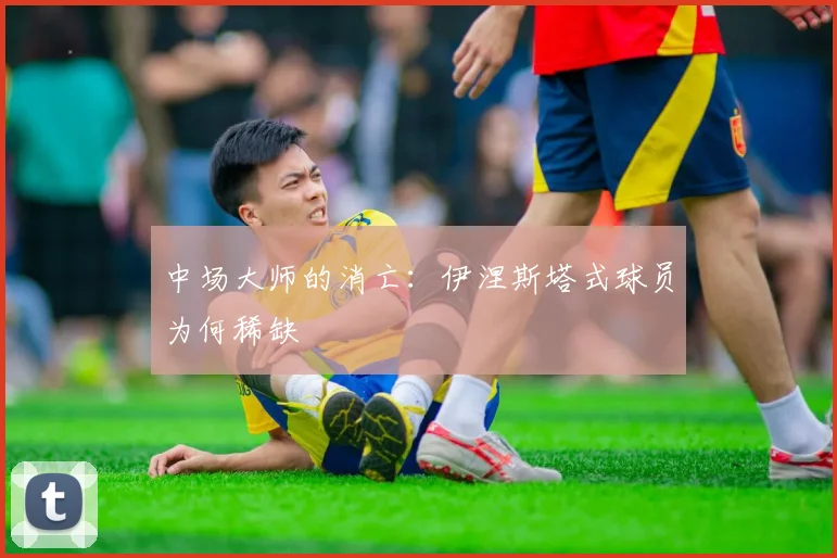 中场大师的消亡：伊涅斯塔式球员为何稀缺