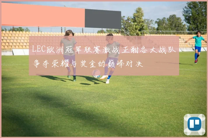 LEC欧洲冠军联赛激战正酣各大战队争夺荣耀与奖金的巅峰对决