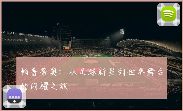 帕普蒂奥：从足球新星到世界舞台的闪耀之旅