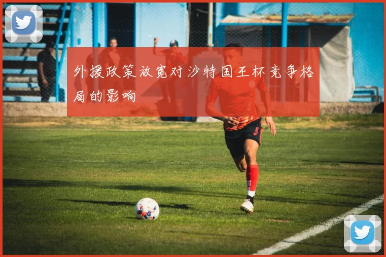 外援政策放宽对沙特国王杯竞争格局的影响