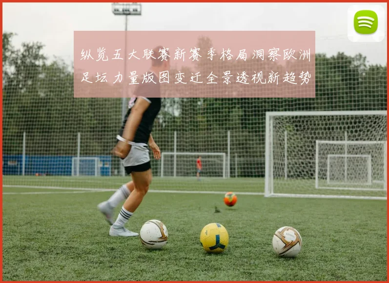 纵览五大联赛新赛季格局洞察欧洲足坛力量版图变迁全景透视新趋势