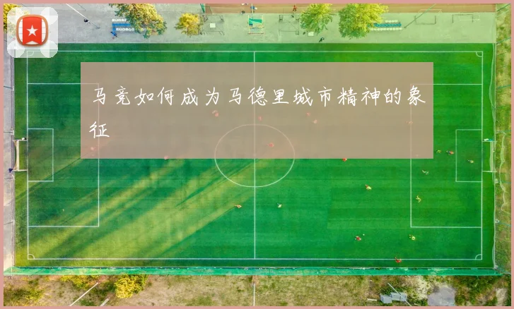 马竞如何成为马德里城市精神的象征