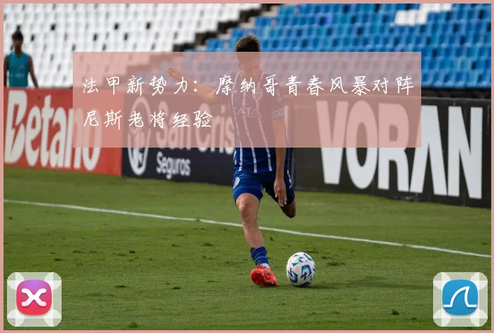法甲新势力：摩纳哥青春风暴对阵尼斯老将经验