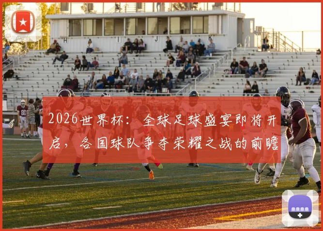 2026世界杯：全球足球盛宴即将开启，各国球队争夺荣耀之战的前瞻与期待