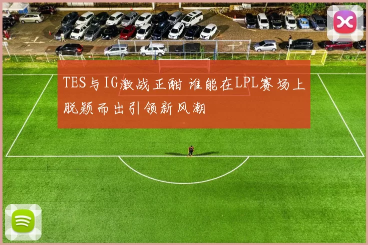 TES与IG激战正酣 谁能在LPL赛场上脱颖而出引领新风潮