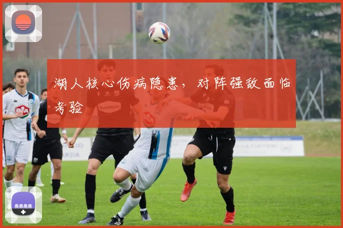 湖人核心伤病隐患，对阵强敌面临考验