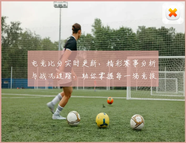 电竞比分实时更新，精彩赛事分析与战况追踪，助你掌握每一场竞技动态