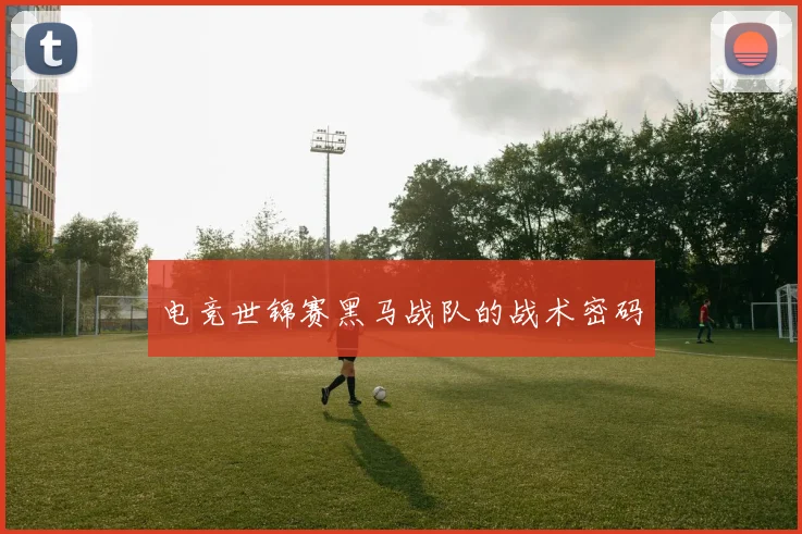 电竞世锦赛黑马战队的战术密码