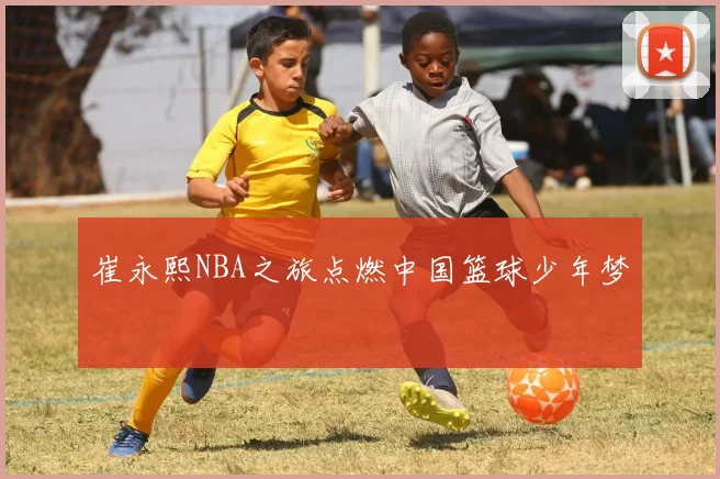 崔永熙NBA之旅点燃中国篮球少年梦