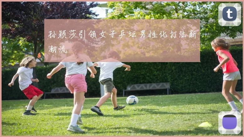 孙颖莎引领女子乒坛男性化打法新潮流