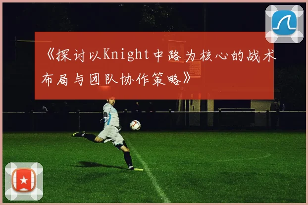 《探讨以Knight中路为核心的战术布局与团队协作策略》