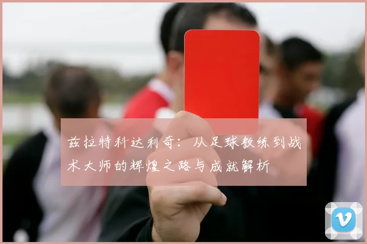 兹拉特科达利奇：从足球教练到战术大师的辉煌之路与成就解析