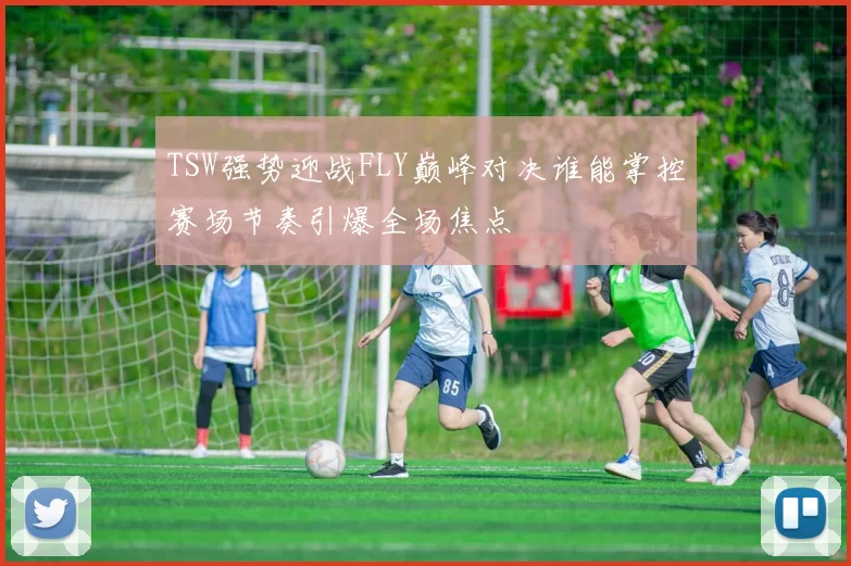 TSW强势迎战FLY巅峰对决谁能掌控赛场节奏引爆全场焦点